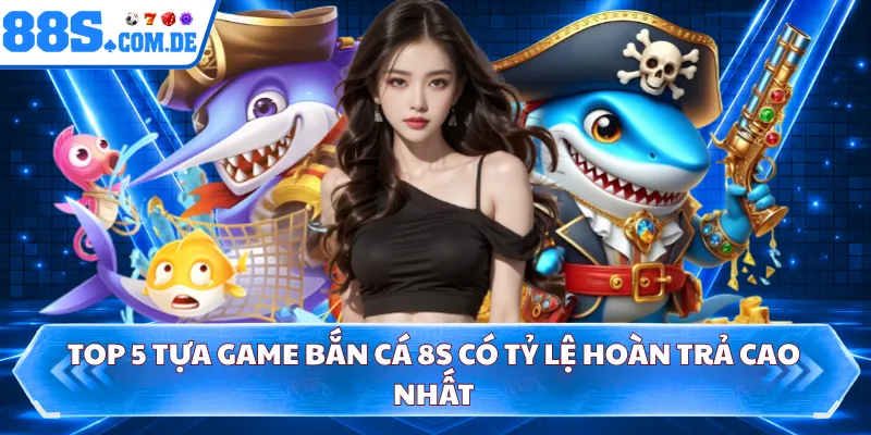 Top 5 tựa game bắn cá 8S có tỷ lệ hoàn trả cao nhất